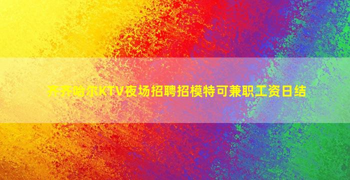 齐齐哈尔KTV夜场招聘招模特可兼职工资日结